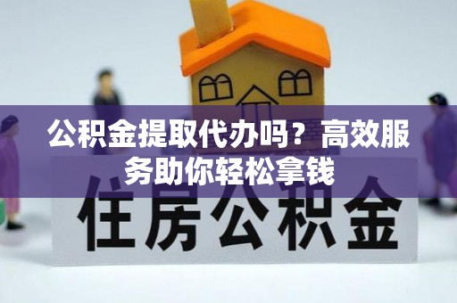 藤县公积金提取代办吗？高效服务助你轻松拿钱