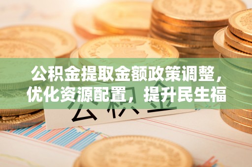 藤县公积金提取金额政策调整，优化资源配置，提升民生福祉