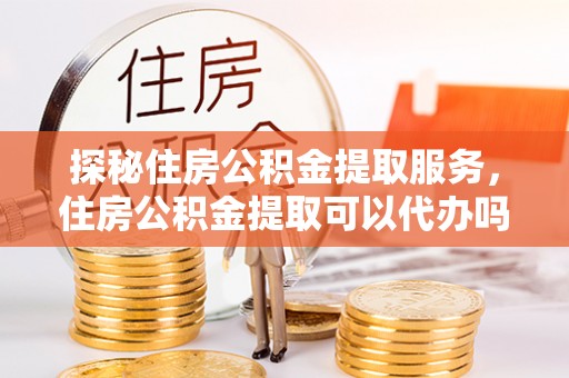 藤县探秘住房公积金提取服务，住房公积金提取可以代办吗的全方位解析