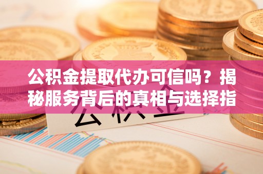 藤县公积金提取代办可信吗？揭秘服务背后的真相与选择指南