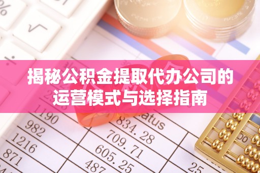 藤县揭秘公积金提取代办公司的运营模式与选择指南