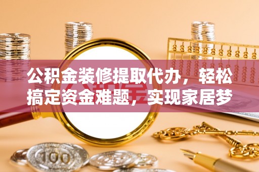 藤县公积金装修提取代办，轻松搞定资金难题，实现家居梦想