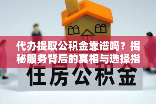藤县代办提取公积金靠谱吗？揭秘服务背后的真相与选择指南