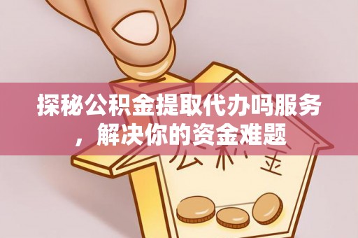 藤县探秘公积金提取代办吗服务，解决你的资金难题