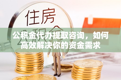 藤县公积金代办提取咨询，如何高效解决你的资金需求