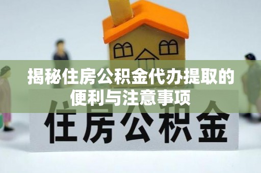 藤县揭秘住房公积金代办提取的便利与注意事项