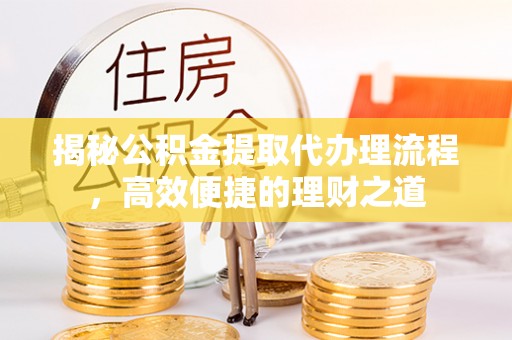 藤县揭秘公积金提取代办理流程，高效便捷的理财之道
