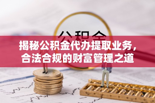 藤县揭秘公积金代办提取业务，合法合规的财富管理之道