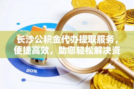 藤县长沙公积金代办提取服务，便捷高效，助您轻松解决资金需求