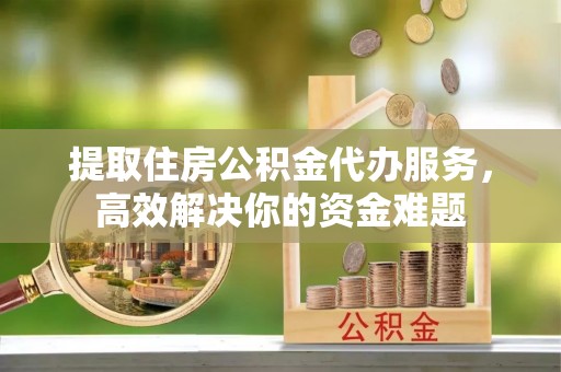 藤县提取住房公积金代办服务，高效解决你的资金难题