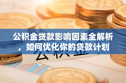 藤县公积金贷款影响因素全解析，如何优化你的贷款计划