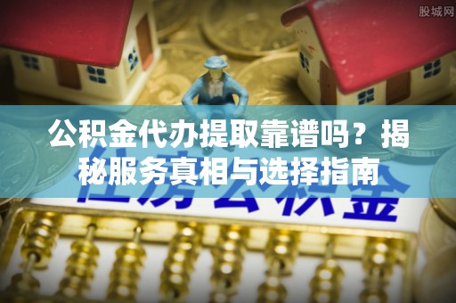 藤县公积金代办提取靠谱吗？揭秘服务真相与选择指南