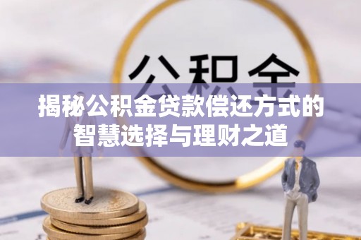 藤县揭秘公积金贷款偿还方式的智慧选择与理财之道