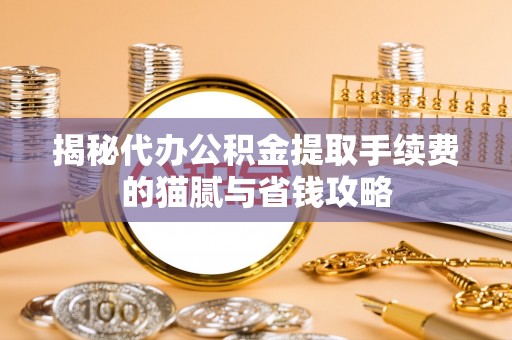 藤县揭秘代办公积金提取手续费的猫腻与省钱攻略