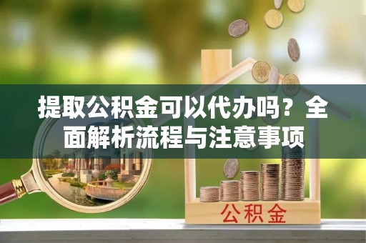 藤县提取公积金可以代办吗？全面解析流程与注意事项