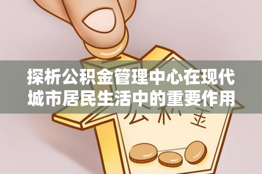 藤县探析公积金管理中心在现代城市居民生活中的重要作用