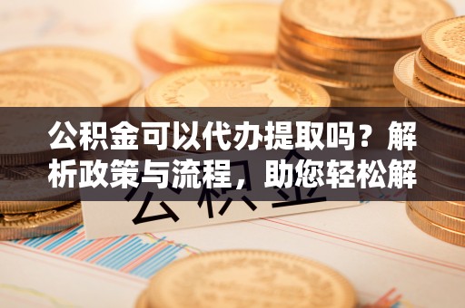 藤县公积金可以代办提取吗？解析政策与流程，助您轻松解决疑问