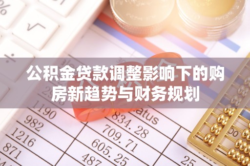 藤县公积金贷款调整影响下的购房新趋势与财务规划