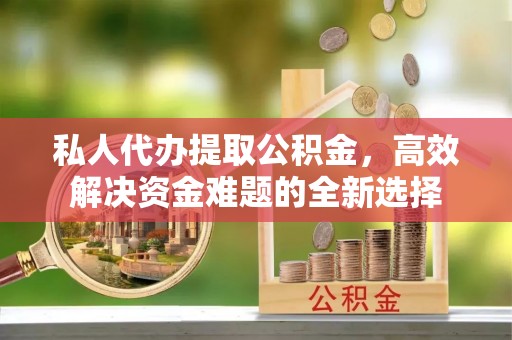 藤县私人代办提取公积金，高效解决资金难题的全新选择