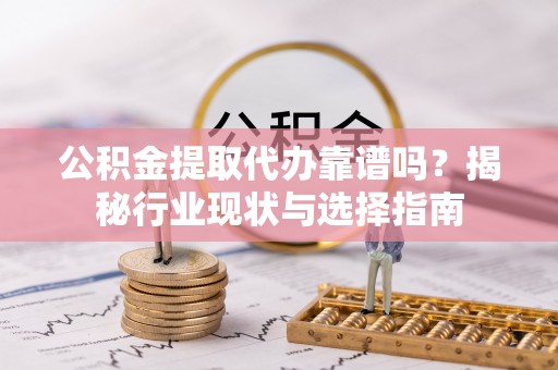 藤县公积金提取代办靠谱吗？揭秘行业现状与选择指南