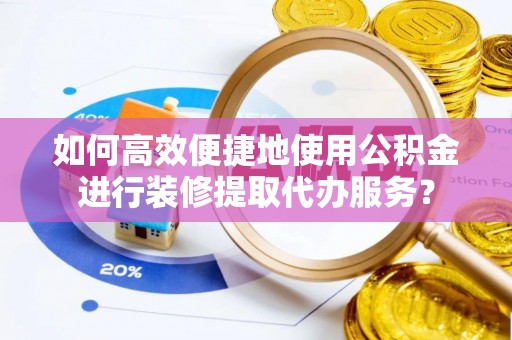 藤县如何高效便捷地使用公积金进行装修提取代办服务？