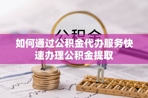 藤县如何通过公积金代办服务快速办理公积金提取