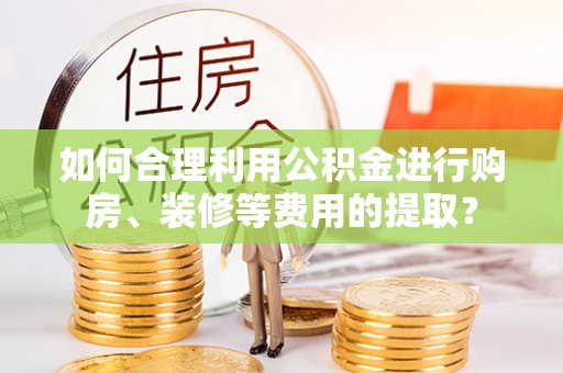 藤县如何合理利用公积金进行购房、装修等费用的提取？