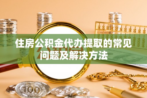 藤县住房公积金代办提取的常见问题及解决方法