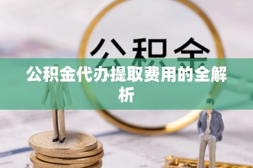藤县公积金代办提取费用的全解析