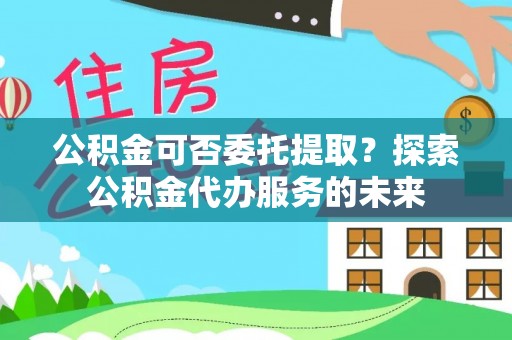 藤县公积金可否委托提取？探索公积金代办服务的未来