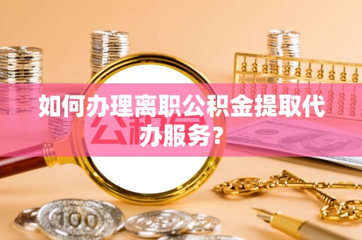藤县如何办理离职公积金提取代办服务？