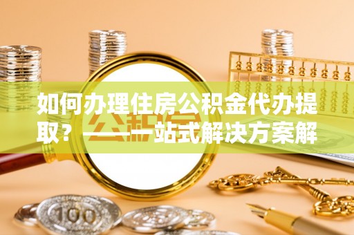 藤县如何办理住房公积金代办提取？——一站式解决方案解析