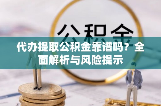 藤县代办提取公积金靠谱吗？全面解析与风险提示