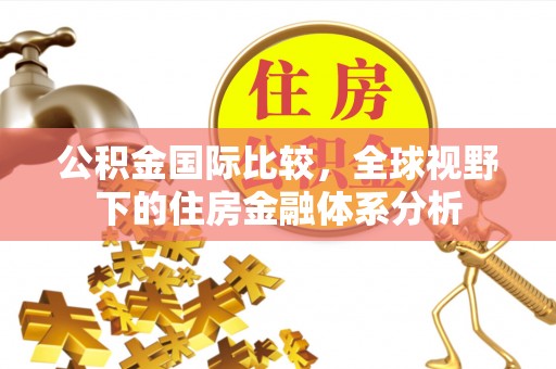 藤县公积金国际比较，全球视野下的住房金融体系分析